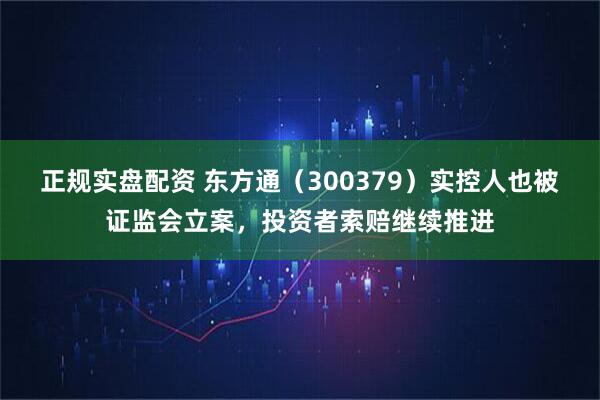 正规实盘配资 东方通(300379)实控人也被证监会立案,投资者索赔继续推进