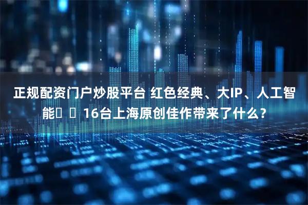 正规配资门户炒股平台 红色经典、大IP、人工智能⋯⋯16台上海原创佳作带来了什么?