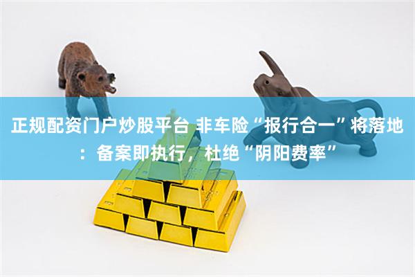 正规配资门户炒股平台 非车险“报行合一”将落地:备案即执行,杜绝“阴阳费率”