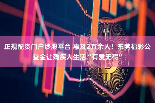 正规配资门户炒股平台 惠及2万余人!东莞福彩公益金让残疾人生活“有爱无碍”