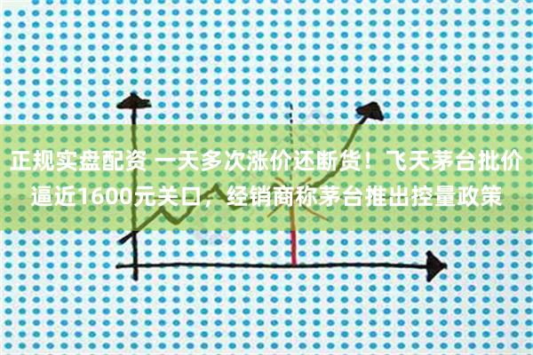 正规实盘配资 一天多次涨价还断货！飞天茅台批价逼近1600元关口，经销商称茅台推出控量政策