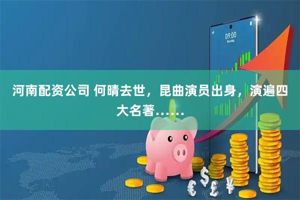 河南配资公司 何晴去世,昆曲演员出身,演遍四大名著……