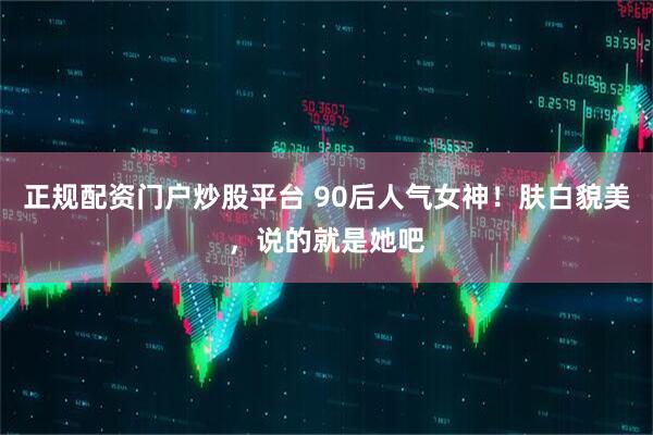 正规配资门户炒股平台 90后人气女神！肤白貌美，说的就是她吧