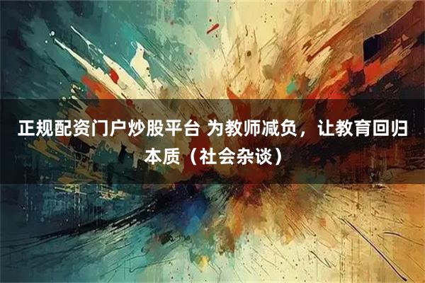 正规配资门户炒股平台 为教师减负,让教育回归本质(社会杂谈)