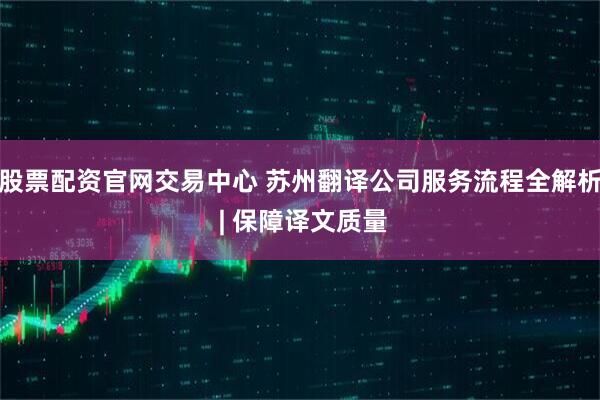股票配资官网交易中心 苏州翻译公司服务流程全解析 | 保障译文质量