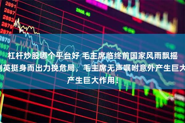 杠杆炒股哪个平台好 毛主席临终前国家风雨飘摇，叶剑英挺身而出力挽危局，毛主席无声嘱咐意外产生巨大作用！