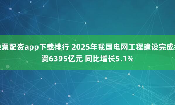 股票配资app下载排行 2025年我国电网工程建设完成投资6395亿元 同比增长5.1%