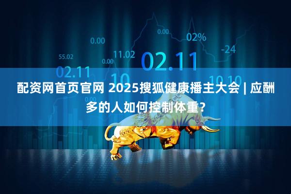 配资网首页官网 2025搜狐健康播主大会 | 应酬多的人如何控制体重？