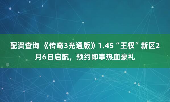 配资查询 《传奇3光通版》1.45“王权”新区2月6日启航，预约即享热血豪礼