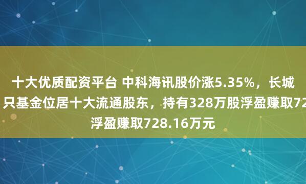 十大优质配资平台 中科海讯股价涨5.35%，长城基金旗下1只基金位居十大流通股东，持有328万股浮盈赚取728.16万元