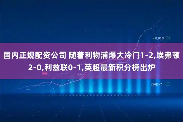 国内正规配资公司 随着利物浦爆大冷门1-2,埃弗顿2-0,利兹联0-1,英超最新积分榜出炉