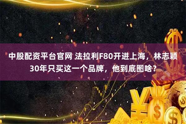 中股配资平台官网 法拉利F80开进上海，林志颖30年只买这一个品牌，他到底图啥？