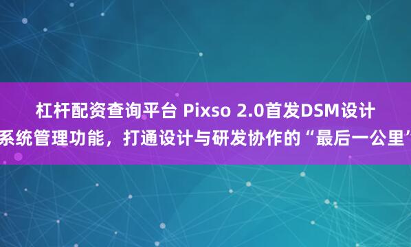 杠杆配资查询平台 Pixso 2.0首发DSM设计系统管理功能，打通设计与研发协作的“最后一公里”