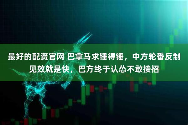 最好的配资官网 巴拿马求锤得锤，中方轮番反制见效就是快，巴方终于认怂不敢接招