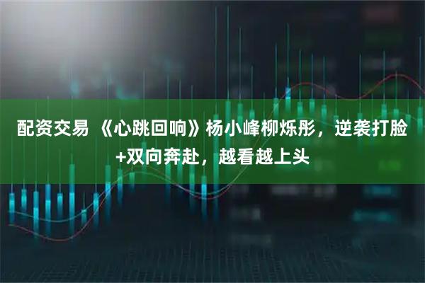 配资交易 《心跳回响》杨小峰柳烁彤，逆袭打脸+双向奔赴，越看越上头