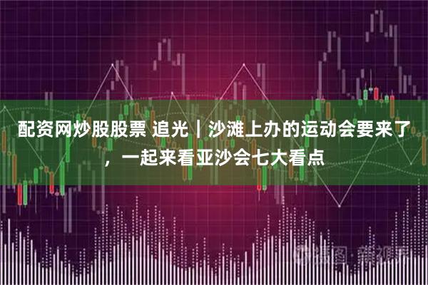 配资网炒股股票 追光｜沙滩上办的运动会要来了，一起来看亚沙会七大看点