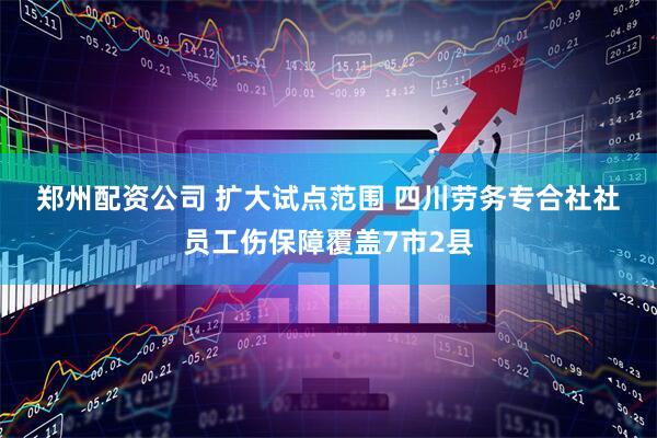 郑州配资公司 扩大试点范围 四川劳务专合社社员工伤保障覆盖7市2县