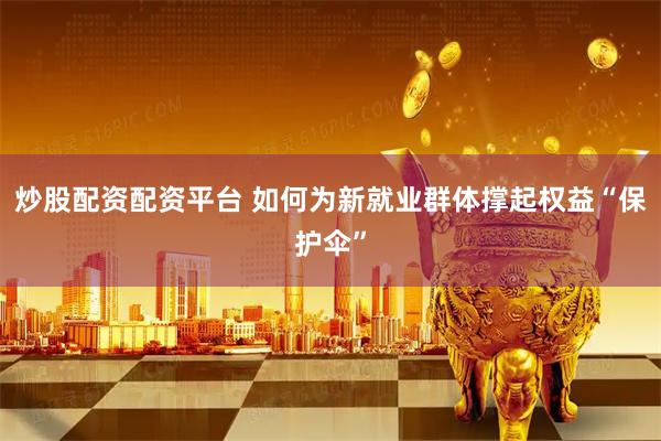 炒股配资配资平台 如何为新就业群体撑起权益“保护伞”