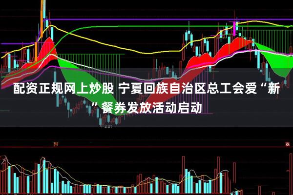 配资正规网上炒股 宁夏回族自治区总工会爱“新”餐券发放活动启动